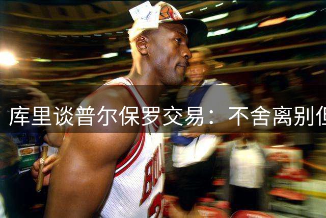 库里谈普尔保罗交易：不舍离别但期待新赛季